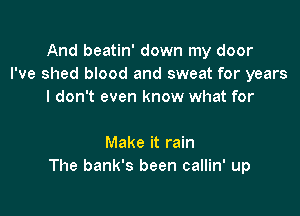 And beatin' down my door
I've shed blood and sweat for years
I don't even know what for

Make it rain
The bank's been callin' up