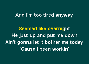And I'm too tired anyway

Seemed like overnight

He just up and put me down
Ain't gonna let it bother me today
'Cause I been workin'