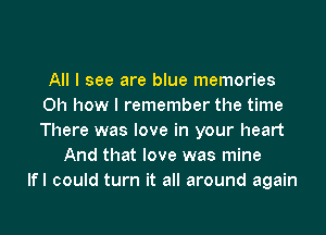 All I see are blue memories
Oh how I remember the time
There was love in your heart

And that love was mine
lfl could turn it all around again