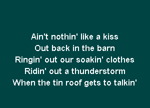 Ain't nothin' like a kiss
Out back in the barn

Ringin' out our soakin' clothes
Ridin' out a thunderstorm
When the tin roof gets to talkin'