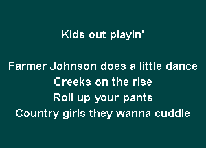 Kids out playin'

Farmer Johnson does a little dance
Creeks on the rise
Roll up your pants
Country girls they wanna cuddle