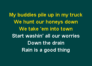 My buddies pile up in my truck
We hunt our honeys down
We take 'em into town

Start washin' all our worries
Down the drain
Rain is a good thing