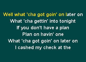 Well what 'cha got goin' on later on
What 'cha gettin' into tonight
If you don't have a plan
Plan on havin' one
What 'cha got goin' on later on
I cashed my check at the