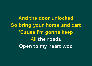 And the door unlocked
So bring your horse and cart
'Cause I'm gonna keep

All the roads
Open to my heart woo