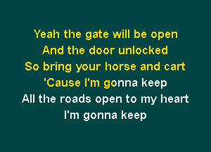 Yeah the gate will be open
And the door unlocked
So bring your horse and cart

'Cause I'm gonna keep
All the roads open to my heart
I'm gonna keep