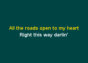 All the roads open to my heart

Right this way darlin'