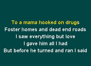 To a mama hooked on drugs
Foster homes and dead end roads
I saw everything but love
I gave him all I had
But before he turned and ran I said