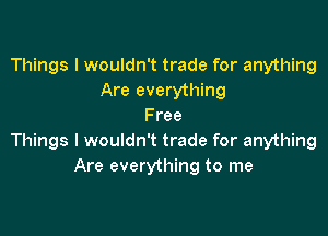 Things I wouldn't trade for anything
Are everything
Free

Things I wouldn't trade for anything
Are everything to me