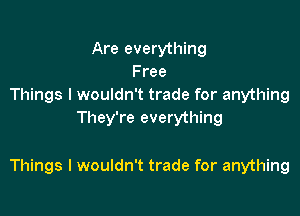 Are everything
Free
Things I wouldn't trade for anything
They're everything

Things I wouldn't trade for anything