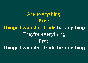 Are everything
Free
Things I wouldn't trade for anything

They're everything
Free
Things I wouldn't trade for anything