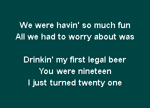 We were havin' so much fun
All we had to worry about was

Drinkin' my first legal beer
You were nineteen
I just turned twenty one