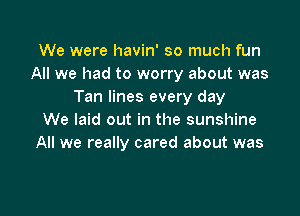 We were havin' so much fun
All we had to worry about was
Tan lines every day

We laid out in the sunshine
All we really cared about was