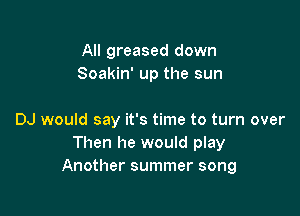All greased down
Soakin' up the sun

DJ would say it's time to turn over
Then he would play
Another summer song