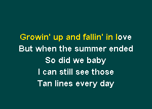 Growin' up and fallin' in love
But when the summer ended

So did we baby
I can still see those
Tan lines every day