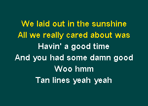 We laid out in the sunshine
All we really cared about was
Havin' a good time

And you had some damn good
Woo hmm
Tan lines yeah yeah