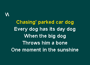 Chasing' parked car dog
Every dog has its day dog

When the big dog
Throws him a bone
One moment in the sunshine