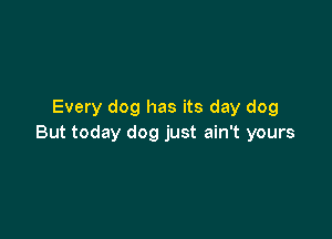Every dog has its day dog

But today dog just ain't yours