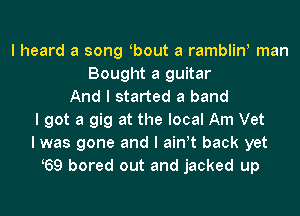 I heard a song Ibout a ramblinI man
Bought a guitar
And I started a band
I got a gig at the local Am Vet
I was gone and I ainIt back yet
69 bored out and jacked up