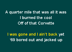 A quarter mile that was all it was
I burned the cool
Off ofthat Corvette

l was gone and I ain't back yet
69 bored out and jacked up