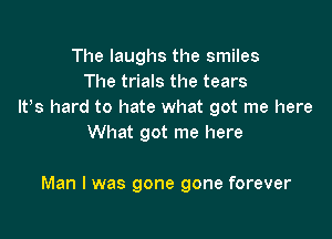 The laughs the smiles
The trials the tears
Ifs hard to hate what got me here
What got me here

Man I was gone gone forever