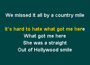 We missed it all by a country mile

Ifs hard to hate what got me here

What got me here
She was a straight
Out of Hollywood smile