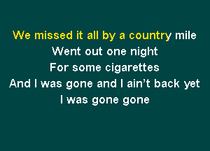We missed it all by a country mile
Went out one night
For some cigarettes

And I was gone and l ain t back yet
I was gone gone