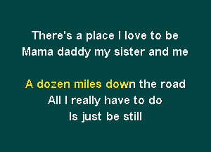 There's a place I love to be

Midnight train whistles blow
A dozen miles down the road
All I really have to do
Is just be still