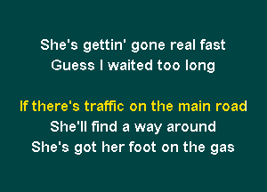 She's gettin' gone real fast
Guess I waited too long

If there's traffic on the main road
She'll find a way around
She's got her foot on the gas