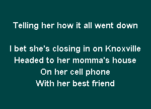 Telling her how it all went down

I bet she's closing in on Knoxville

Headed to her momma's house
On her cell phone
With her best friend