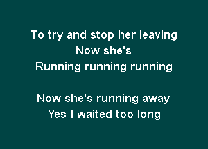 To try and stop her leaving
Now she's
Running running running

Now she's running away
Yes I waited too long