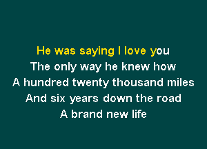 He was saying I love you
The only way he knew how

A hundred twenty thousand miles
And six years down the road
A brand new life