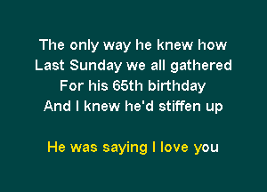 The only way he knew how
Last Sunday we all gathered
For his 65th birthday

And I knew he'd stiffen up

He was saying I love you