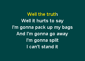 Well the truth
Well it hurts to say
I'm gonna pack up my bags

And I'm gonna go away
I'm gonna split
I can't stand it