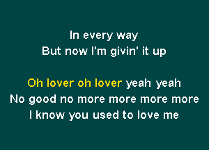 In every way
But now I'm givin' it up

Oh lover oh lover yeah yeah
No good no more more more more
I know you used to love me