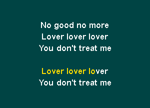 No good no more
Lover lover lover
You don't treat me

Lover lover lover
You don't treat me