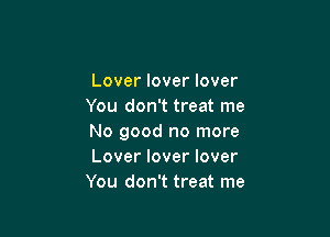 Lover lover lover
You don't treat me

No good no more
Lover lover lover
You don't treat me