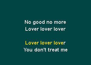 No good no more
Lover lover lover

Lover lover lover
You don't treat me