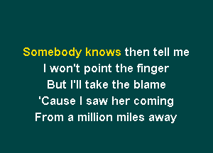 Somebody knows then tell me
I won't point the finger

But I'll take the blame
'Cause I saw her coming
From a million miles away
