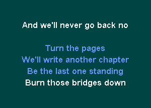 And we'll never go back no

Turn the pages

We'll write another chapter
Be the last one standing
Burn those bridges down