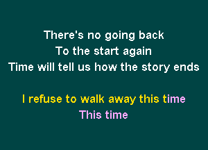 There's no going back
To the start again
Time will tell us how the story ends

I refuse to walk away this time
This time