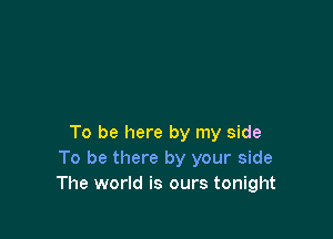 To be here by my side
To be there by your side
The world is ours tonight