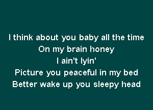 I think about you baby all the time
On my brain honey

I ain't lyin'
Picture you peaceful in my bed
Better wake up you sleepy head