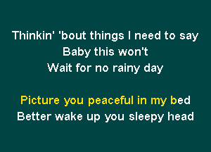 Thinkin' 'bout things I need to say
Baby this won't
Wait for no rainy day

Picture you peaceful in my bed
Better wake up you sleepy head