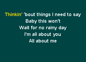 Thinkin' 'bout things I need to say
Baby this won't
Wait for no rainy day

I'm all about you
All about me