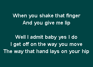 When you shake that finger
And you give me lip

Well I admit baby yes I do
I get off on the way you move
The way that hand lays on your hip