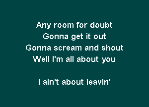 Any room for doubt
Gonna get it out
Gonna scream and shout

Well I'm all about you

I ain't about leavin'