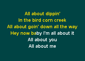 All about dippin'
In the bird corn creek
All about goin' down all the way

Hey now baby I'm all about it
All about you
All about me