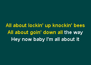 All about lockin' up knockin' bees

All about goin' down all the way
Hey now baby I'm all about it