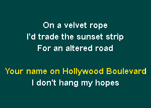 On a velvet rope
I'd trade the sunset strip
For an altered road

Your name on Hollywood Boulevard
I don't hang my hopes