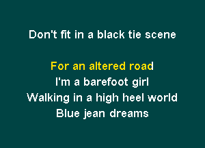 Don't fut in a black tie scene

For an altered road

I'm a barefoot girl
Walking in a high heel world
Blue jean dreams